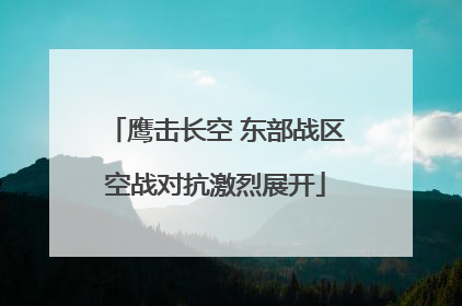 鹰击长空 东部战区空战对抗激烈展开