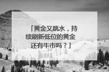 黄金又跳水，持续刷新低位的黄金还有牛市吗？