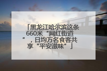 黑龙江哈尔滨这条660米“网红街道”，日均万名食客共享“平安滋味”
