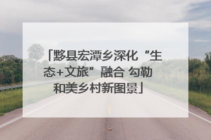 黟县宏潭乡深化“生态+文旅”融合 勾勒和美乡村新图景