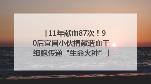 11年献血87次！90后宜昌小伙捐献造血干细胞传递“生命火种”