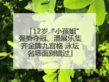12岁“小孩姐”强势夺冠、潘展乐集齐金牌九宫格 泳坛名场面别错过