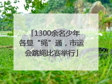 1300余名少年各显“绳”通,市运会跳绳比赛举行