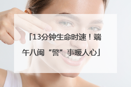 13分钟生命时速！端午八闽“警”事暖人心