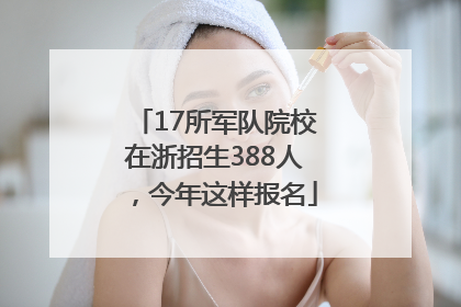 17所军队院校在浙招生388人，今年这样报名