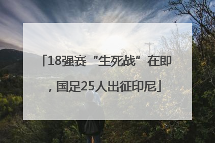 18强赛“生死战”在即，国足25人出征印尼