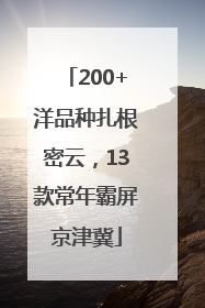 200+洋品种扎根密云，13款常年霸屏京津冀