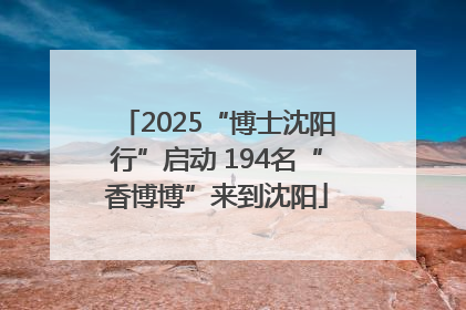 2025“博士沈阳行”启动 194名“香博博”来到沈阳