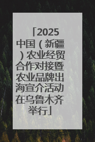2025中国（新疆）农业经贸合作对接暨农业品牌出海宣介活动在乌鲁木齐举行