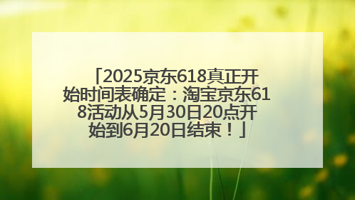2025京东618真正开始时间表确定：淘宝京东618活动从5月30日20点开始到6月20日结束！