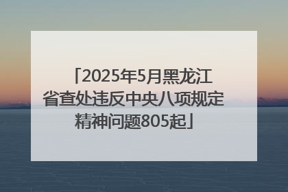 2025年5月黑龙江省查处违反中央八项规定精神问题805起