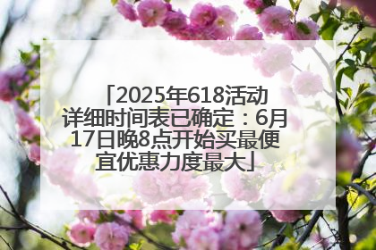 2025年618活动详细时间表已确定：6月17日晚8点开始买最便宜优惠力度最大