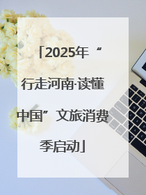 2025年“行走河南·读懂中国”文旅消费季启动