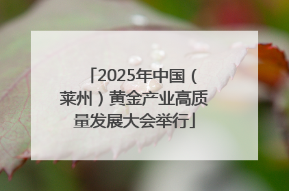 2025年中国（莱州）黄金产业高质量发展大会举行