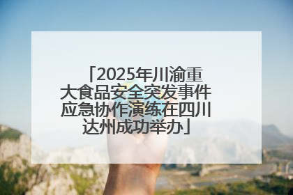 2025年川渝重大食品安全突发事件应急协作演练在四川达州成功举办