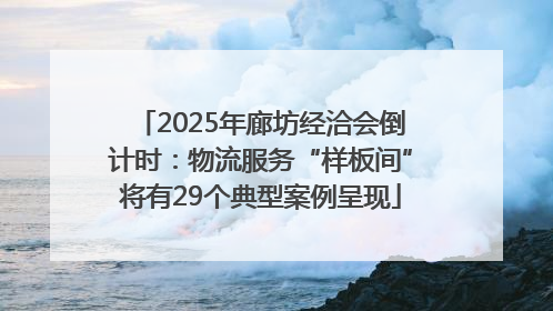 2025年廊坊经洽会倒计时：物流服务“样板间”将有29个典型案例呈现