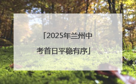 2025年兰州中考首日平稳有序