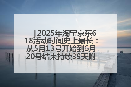 2025年淘宝京东618活动时间史上最长：从5月13号开始到6月20号结束持续39天附详细时间表一览
