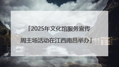 2025年文化馆服务宣传周主场活动在江西南昌举办