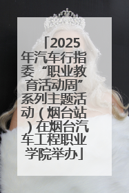 2025年汽车行指委“职业教育活动周”系列主题活动（烟台站）在烟台汽车工程职业学院举办