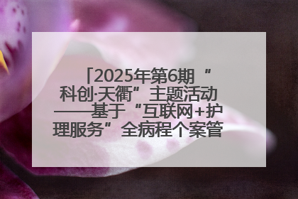 2025年第6期“科创·天衢”主题活动——基于“互联网+护理服务”全病程个案管理的护理质量管理会议顺利召开