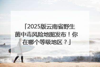 2025版云南省野生菌中毒风险地图发布！你在哪个等级地区？