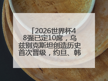 2026世界杯48强已定10席，乌兹别克斯坦创造历史首次晋级，约旦、韩国获出线名额
