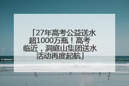 27年高考公益送水超1000万瓶！高考临近，洞庭山集团送水活动再度起航