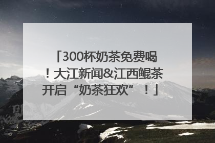 300杯奶茶免费喝！大江新闻&江西鲲茶开启“奶茶狂欢”！