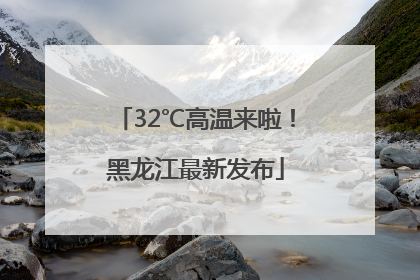 32℃高温来啦！黑龙江最新发布