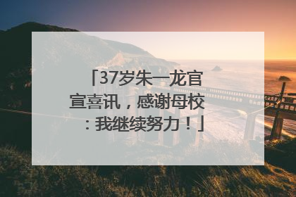 37岁朱一龙官宣喜讯，感谢母校：我继续努力！