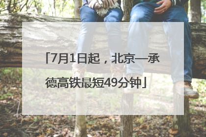 7月1日起，北京—承德高铁最短49分钟