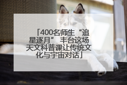400名师生“追星逐月” 丰台这场天文科普课让传统文化与宇宙对话