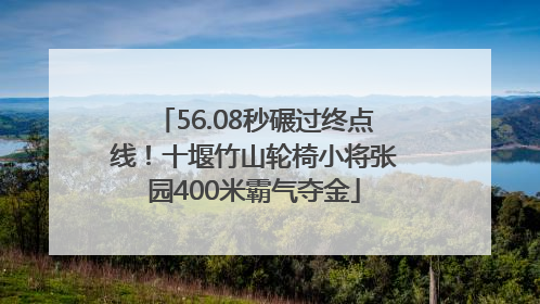 56.08秒碾过终点线！十堰竹山轮椅小将张园400米霸气夺金