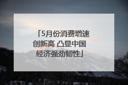 5月份消费增速创新高 凸显中国经济强劲韧性