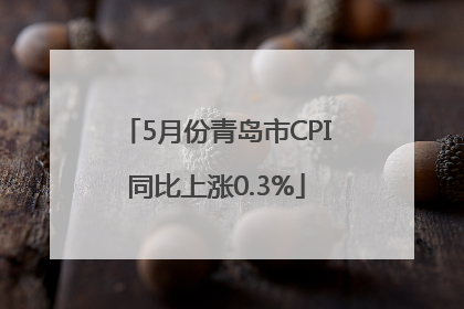5月份青岛市CPI同比上涨0.3%