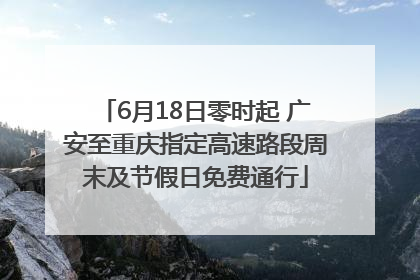 6月18日零时起 广安至重庆指定高速路段周末及节假日免费通行