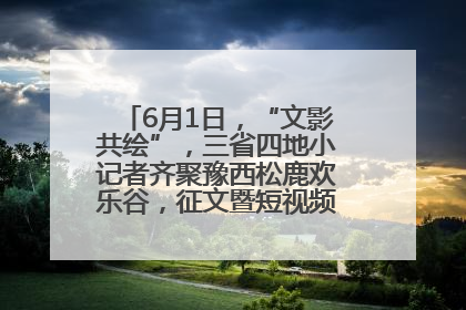 6月1日，“文影共绘”，三省四地小记者齐聚豫西松鹿欢乐谷，征文暨短视频大赛精彩启幕！