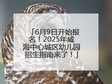 6月9日开始报名！2025年威海中心城区幼儿园招生指南来了！