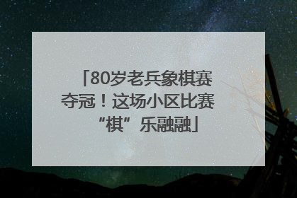 80岁老兵象棋赛夺冠！这场小区比赛“棋”乐融融