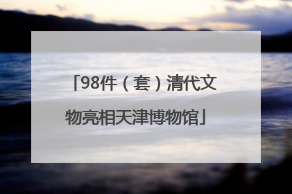 98件（套）清代文物亮相天津博物馆