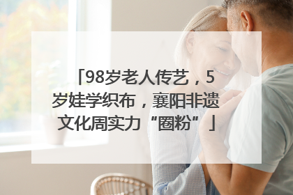 98岁老人传艺，5岁娃学织布，襄阳非遗文化周实力“圈粉”