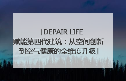 DEPAIR LIFE 赋能第四代建筑：从空间创新到空气健康的全维度升级