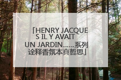 HENRY JACQUES IL Y AVAIT UN JARDIN……系列 诠释香氛本真哲思