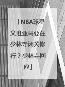 NBA球星文班亚马要在少林寺闭关修行？少林寺回应