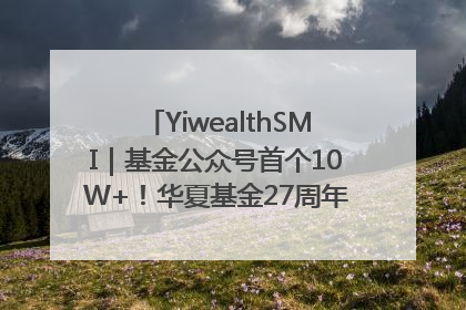 YiwealthSMI｜基金公众号首个10W+！华夏基金27周年讲述四代人的财富故事